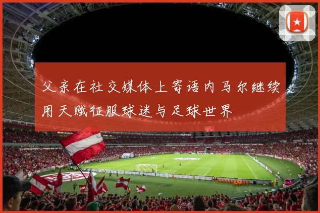 父亲在社交媒体上寄语内马尔继续用天赋征服球迷与足球世界