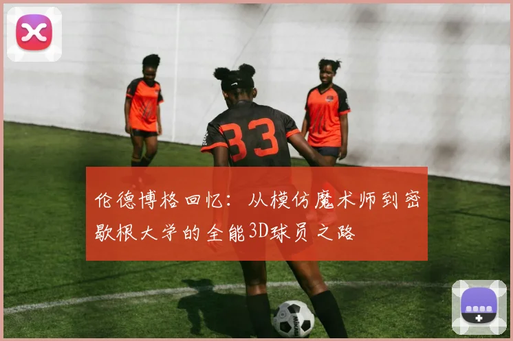 伦德博格回忆：从模仿魔术师到密歇根大学的全能3D球员之路