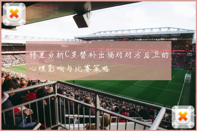 特里分析C罗替补出场对对方后卫的心理影响与比赛策略