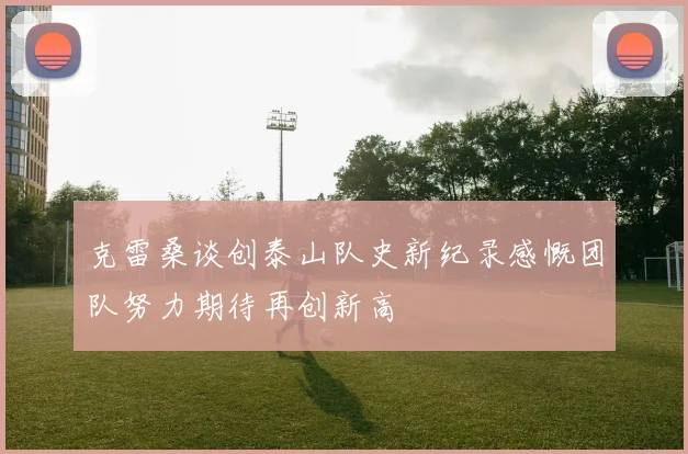 克雷桑谈创泰山队史新纪录感慨团队努力期待再创新高