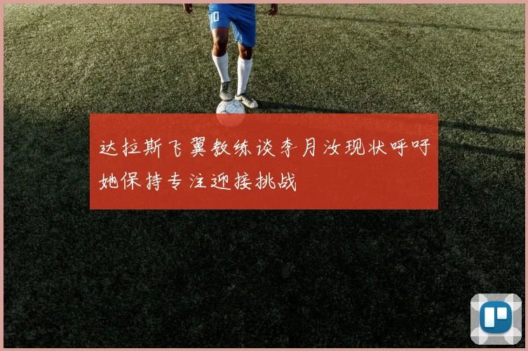 达拉斯飞翼教练谈李月汝现状呼吁她保持专注迎接挑战