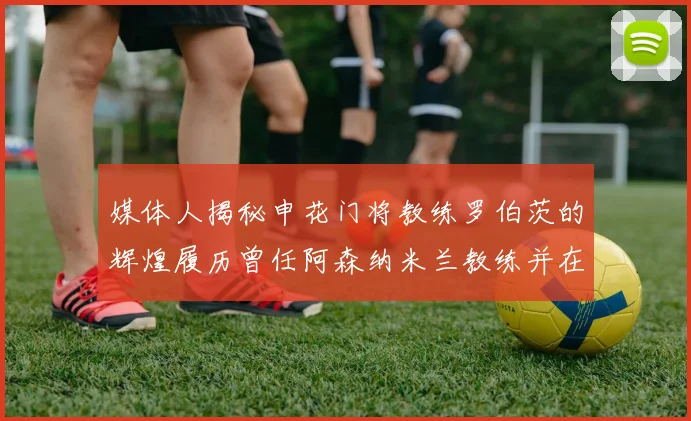 媒体人揭秘申花门将教练罗伯茨的辉煌履历曾任阿森纳米兰教练并在华夏执教