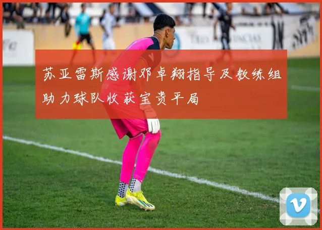 苏亚雷斯感谢邓卓翔指导及教练组助力球队收获宝贵平局