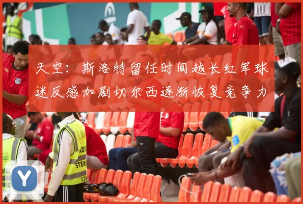 天空：斯洛特留任时间越长红军球迷反感加剧切尔西逐渐恢复竞争力
