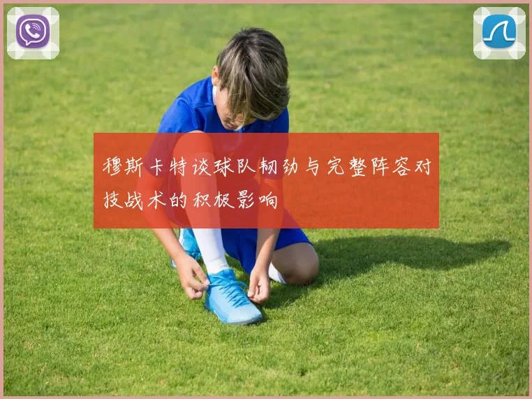 穆斯卡特谈球队韧劲与完整阵容对技战术的积极影响