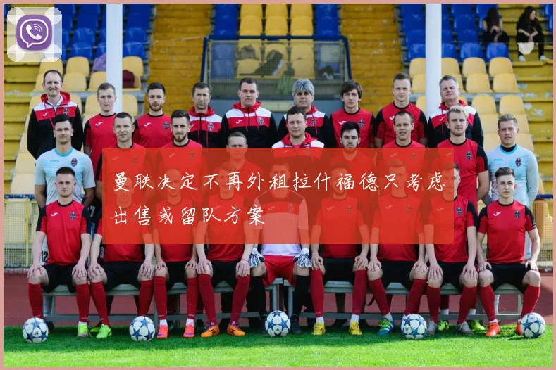 曼联决定不再外租拉什福德只考虑出售或留队方案