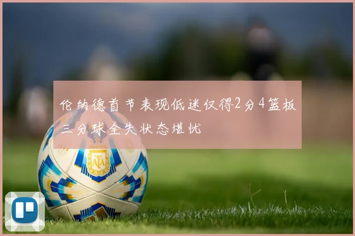 伦纳德首节表现低迷仅得2分4篮板三分球全失状态堪忧