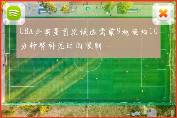 CBA全明星首发候选需前9轮场均10分钟替补无时间限制