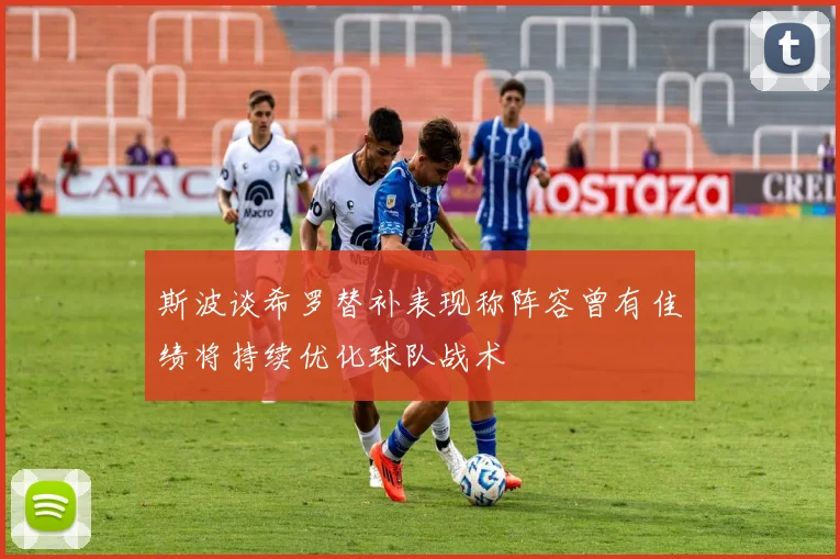 斯波谈希罗替补表现称阵容曾有佳绩将持续优化球队战术