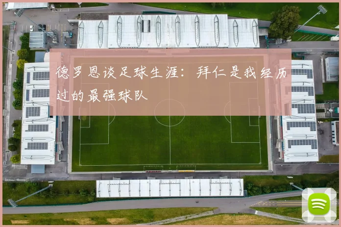 德罗恩谈足球生涯：拜仁是我经历过的最强球队