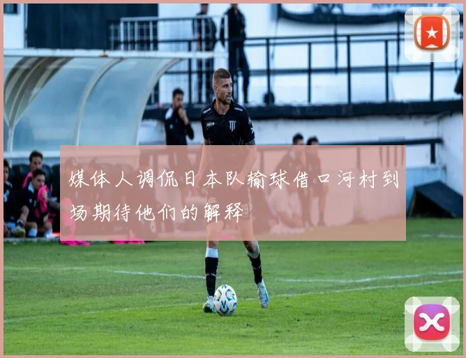 媒体人调侃日本队输球借口河村到场期待他们的解释