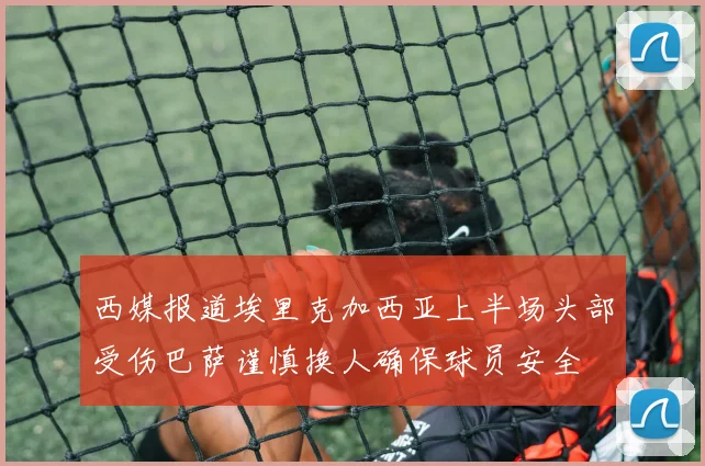 西媒报道埃里克加西亚上半场头部受伤巴萨谨慎换人确保球员安全