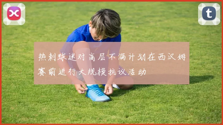 热刺球迷对高层不满计划在西汉姆赛前进行大规模抗议活动