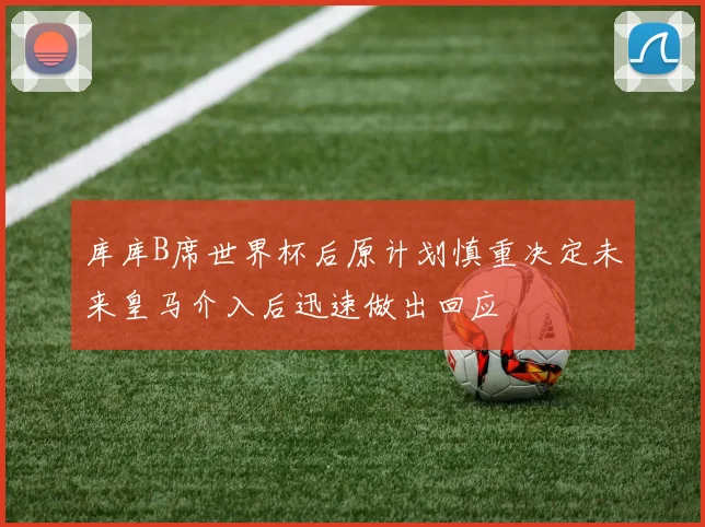 库库B席世界杯后原计划慎重决定未来皇马介入后迅速做出回应