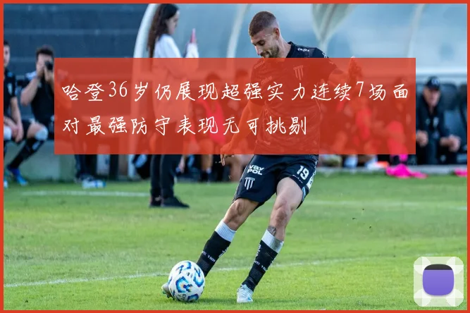 哈登36岁仍展现超强实力连续7场面对最强防守表现无可挑剔