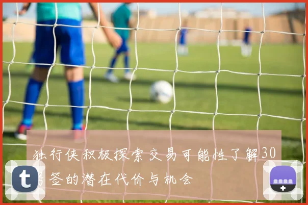 独行侠积极探索交易可能性了解30号签的潜在代价与机会