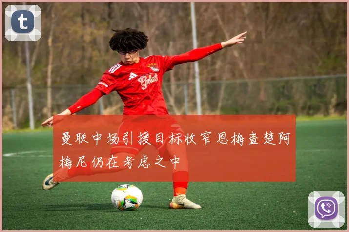 曼联中场引援目标收窄恩梅查楚阿梅尼仍在考虑之中